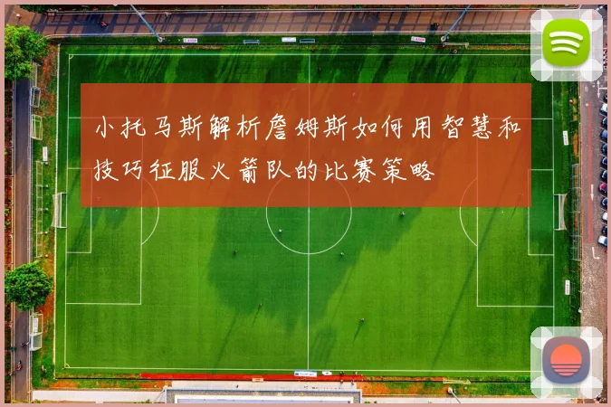 小托马斯解析詹姆斯如何用智慧和技巧征服火箭队的比赛策略