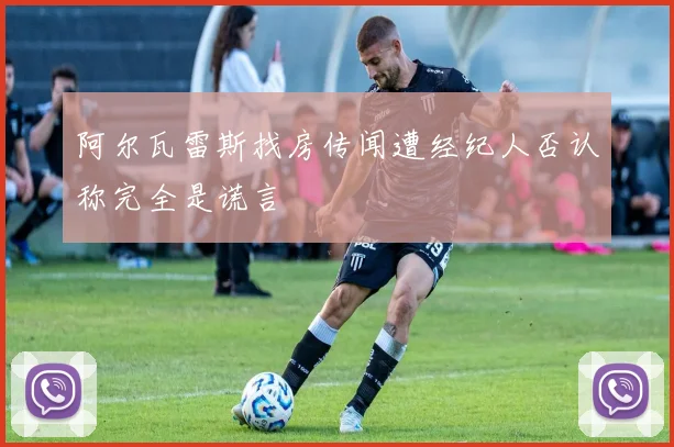阿尔瓦雷斯找房传闻遭经纪人否认称完全是谎言