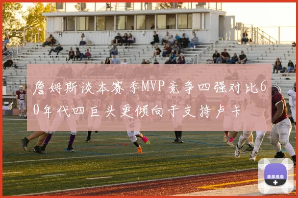 詹姆斯谈本赛季MVP竞争四强对比60年代四巨头更倾向于支持卢卡