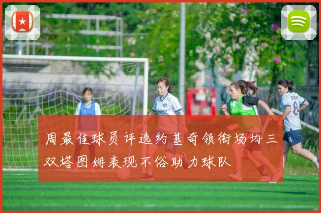 周最佳球员评选约基奇领衔场均三双塔图姆表现不俗助力球队