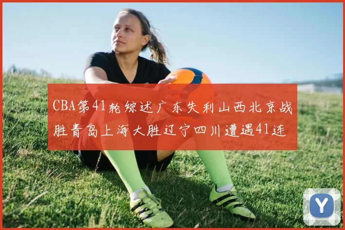 CBA第41轮综述广东失利山西北京战胜青岛上海大胜辽宁四川遭遇41连败困境