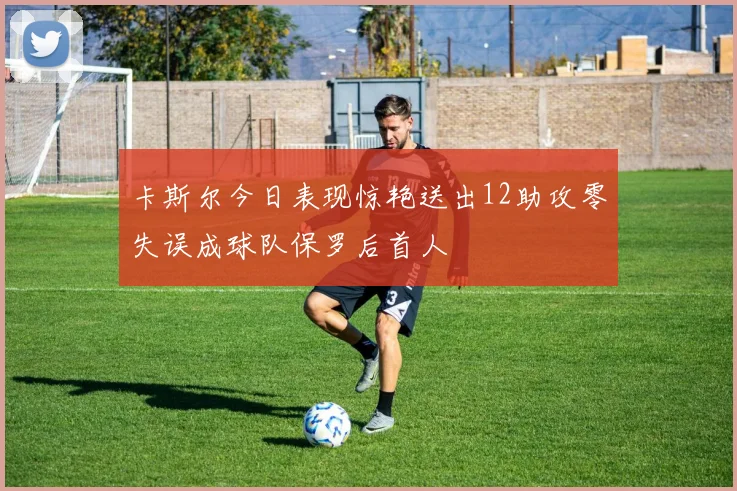 卡斯尔今日表现惊艳送出12助攻零失误成球队保罗后首人