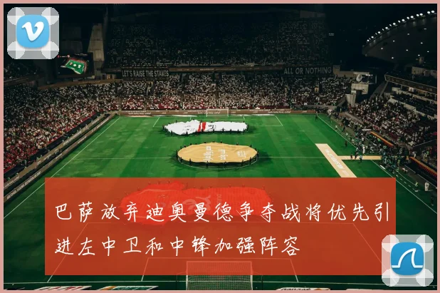 巴萨放弃迪奥曼德争夺战将优先引进左中卫和中锋加强阵容