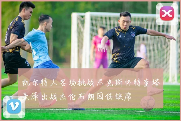 凯尔特人客场挑战尼克斯怀特奎塔豪泽出战杰伦布朗因伤缺席
