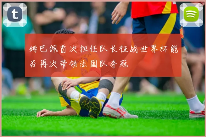 姆巴佩首次担任队长征战世界杯能否再次带领法国队夺冠