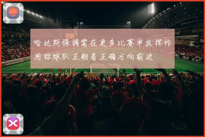 哈达斯强调需在更多比赛中发挥作用称球队正朝着正确方向前进