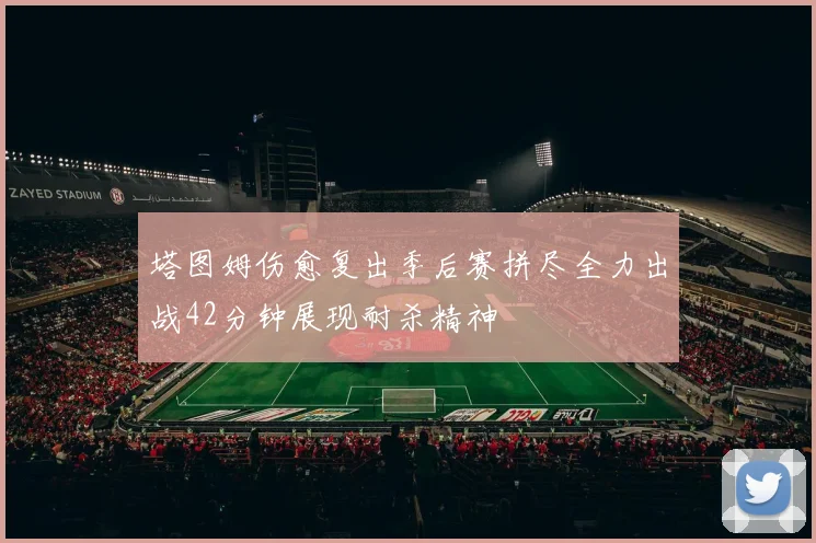 塔图姆伤愈复出季后赛拼尽全力出战42分钟展现耐杀精神