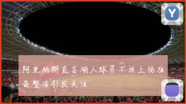 阿里纳斯直言湖人球员不该上场准备整活引发关注