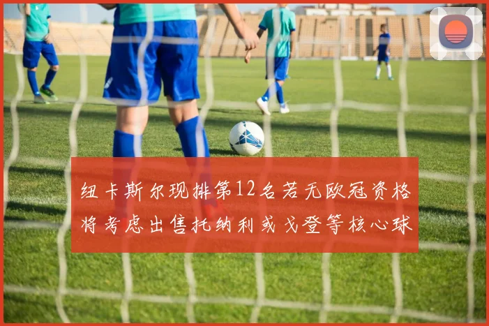 纽卡斯尔现排第12名若无欧冠资格将考虑出售托纳利或戈登等核心球员