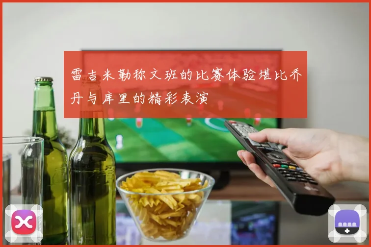 雷吉米勒称文班的比赛体验堪比乔丹与库里的精彩表演
